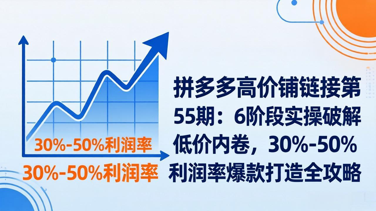 拼多多高价铺链接第55期：6阶段实操破解低价内卷，30%-50%利润率爆款打造全攻略-羽哥创业课堂
