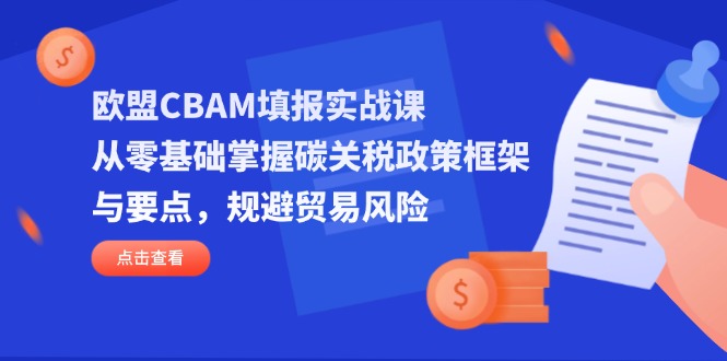 欧盟CBAM填报实战课，从零基础掌握碳关税政策框架与要点，规避贸易风险-羽哥创业课堂