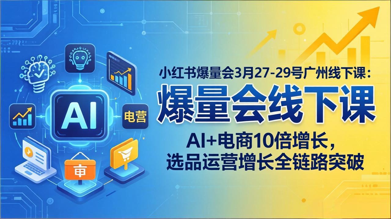 小红书爆量会3月27-29号广州线下课:AI+电商10倍增长,选品运营增长全链路突破-羽哥创业课堂