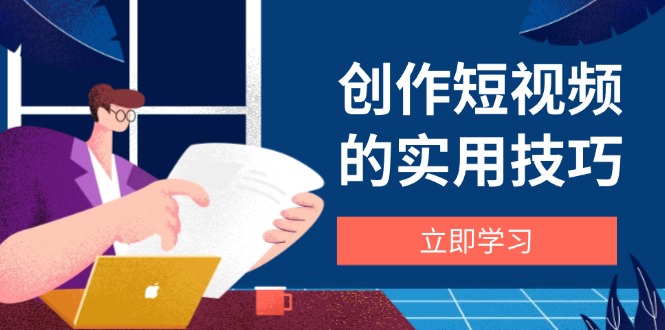 创作短视频的实用技巧，剪辑、设备、构图、文案一站式学习攻略-羽哥创业课堂