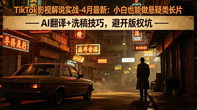 TikTok影视解说实战-4月最新：小白也能做悬疑类长片，AI翻译+洗稿技巧，避开版权坑-羽哥创业课堂