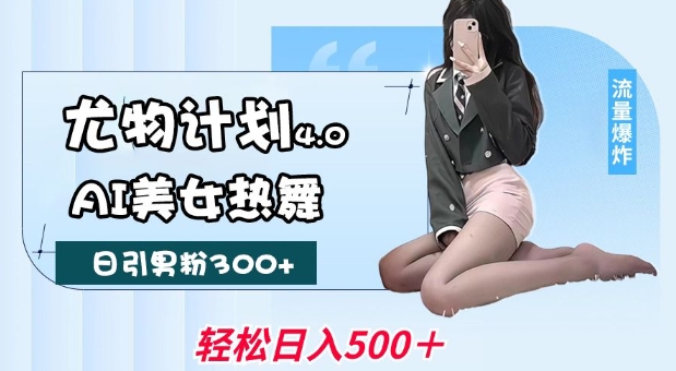 尤物计划4.0，AI美女热舞引爆流量，不限流不封号，轻松月入1W+-羽哥创业课堂