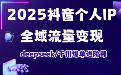 2025抖音个人IP全域流量变现进阶课，deepseek千川爆单进阶课-羽哥创业课堂