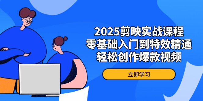 2025剪映实战课程，零基础入门到特效精通，轻松创作爆款视频-羽哥创业课堂