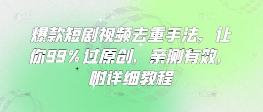 爆款短剧视频去重手法，让你99%过原创，亲测有效，附详细教程-羽哥创业课堂