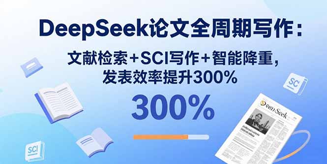 DeepSeek论文全周期写作：文献检索+SCI写作+智能降重，发表效率提升300%-羽哥创业课堂