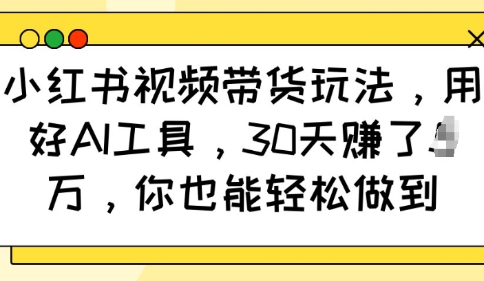 小红书视频带货玩法，用好AI工具，30天收益过W，你也能轻松做到-羽哥创业课堂