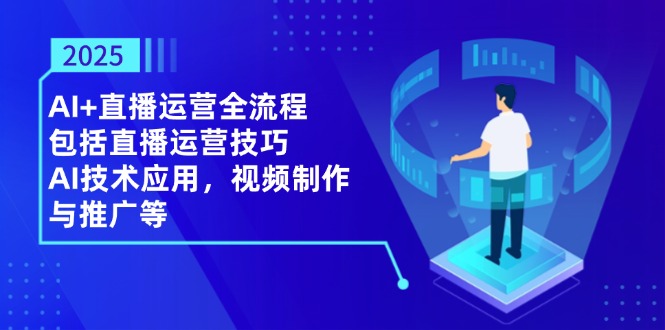 2025AI+直播运营全流程，包括直播运营技巧，AI技术应用，视频制作与推广等-羽哥创业课堂