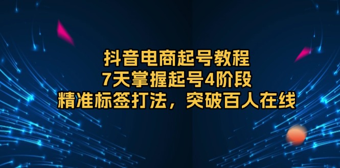 抖音电商起号教程，7天掌握起号4阶段，精准标签打法，突破百人在线-羽哥创业课堂