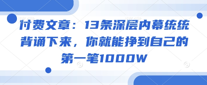付费文章:13条深层内幕统统背诵下来,你就能挣到自己的第一笔1000W-羽哥创业课堂