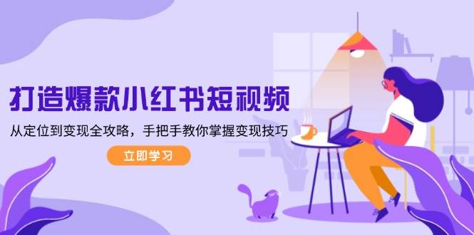 打造爆款小红书短视频，从定位到变现全攻略，手把手教你掌握变现技巧-羽哥创业课堂