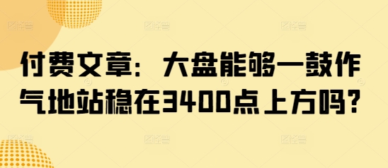 付费文章：大盘能够一鼓作气地站稳在3400点上方吗?-羽哥创业课堂