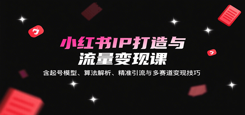 小红书IP打造与流量变现课：含起号模型、算法解析、精准引流与多赛道变现技巧-羽哥创业课堂