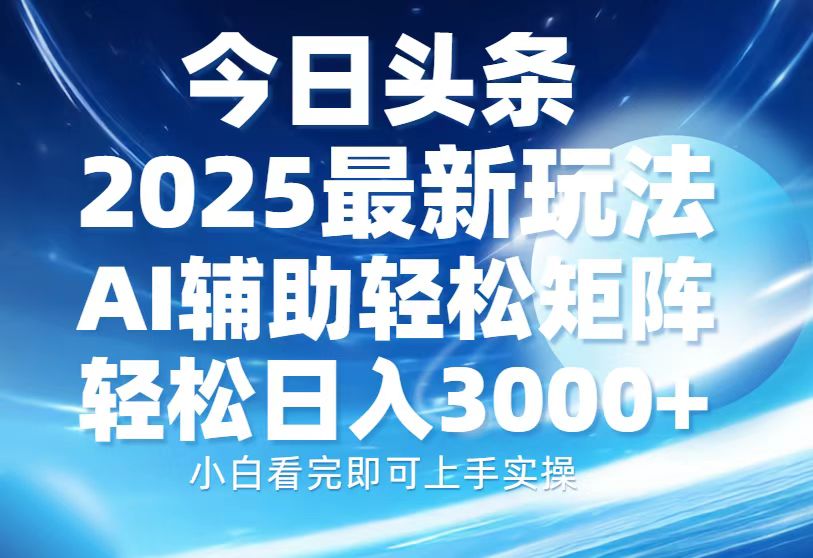 今日头条2025最新玩法，思路简单，复制粘贴，AI辅助，轻松矩阵日入3000+-羽哥创业课堂