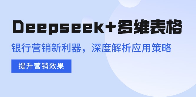 Deepseek+多维表格，银行营销新利器，深度解析应用策略，提升营销效果-羽哥创业课堂