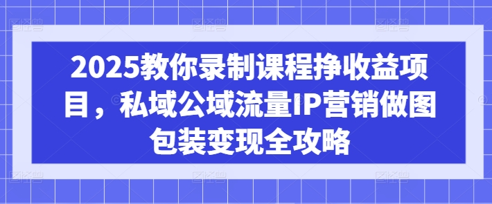 2025教你录制课程挣收益项目，私域公域流量IP营销做图包装变现全攻略-羽哥创业课堂