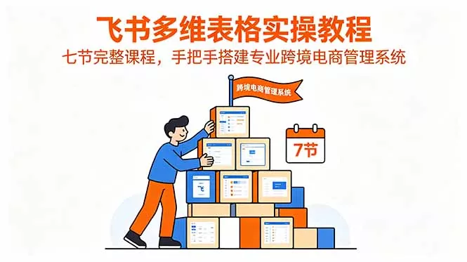 飞书多维表格实操教程,七节完整课程,手把手搭建专业跨境电商管理系统-羽哥创业课堂