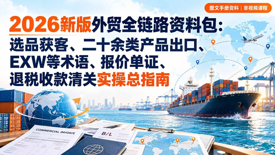 2026新版外贸全链路资料包:选品获客、二十余类产品出口、EXW等术语、报价单证、退税收款清关实操总指南-羽哥创业课堂