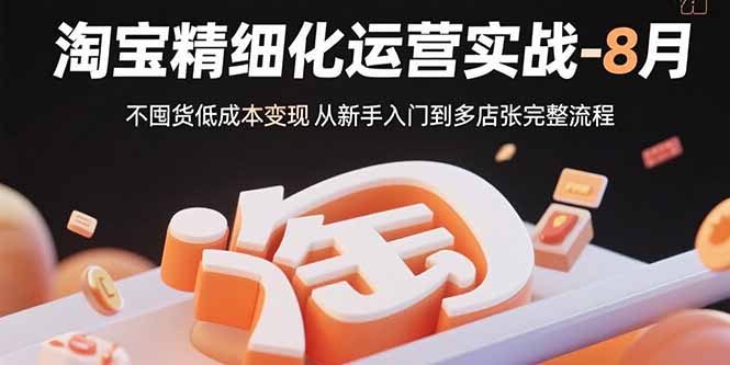 淘宝精细化运营实战-8月：不囤货低成本变现 从新手入门到多店扩张完整流程-羽哥创业课堂