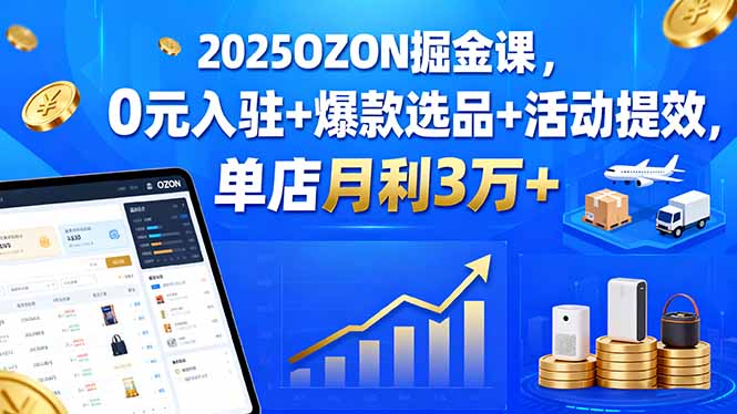 2025OZON掘金课，0元入驻+爆款选品+活动提效，单店月利3万+-羽哥创业课堂