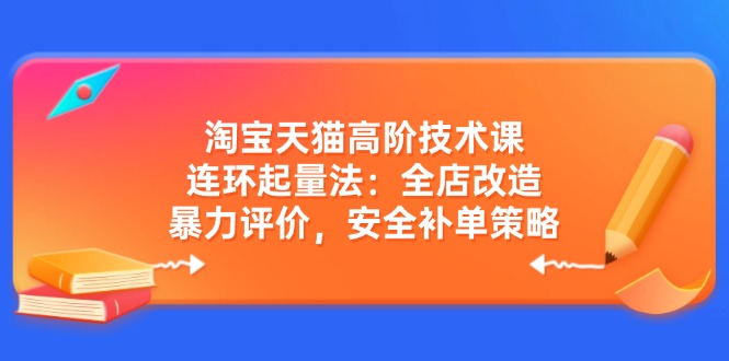 淘宝天猫高阶技术课：连环起量法：全店改造，暴力评价，安全补单策略-羽哥创业课堂