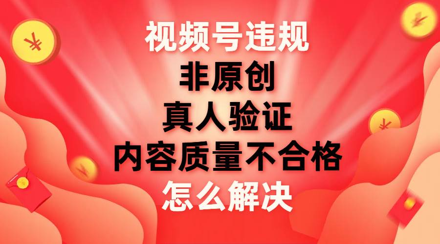 图片[1]-视频号【非原创，内容质量不合格，真人验证】违规怎么解决-羽哥创业课堂
