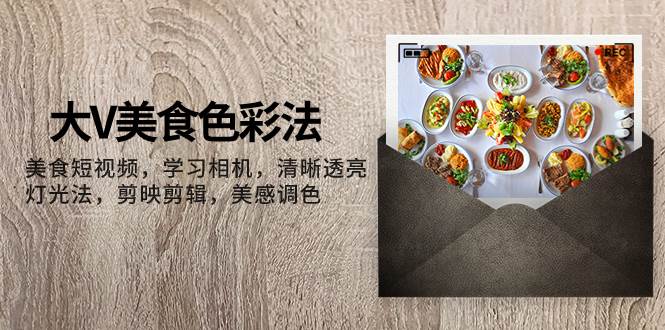 图片[1]-大V-美食色彩法，美食短视频 学习相机 清晰透亮灯光法 剪映剪辑 美感调色-羽哥创业课堂
