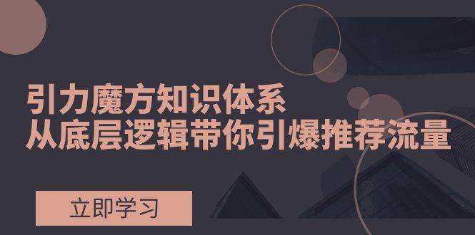 图片[1]-引力魔方知识体系，从底层逻辑带你引爆荐推流量！-羽哥创业课堂