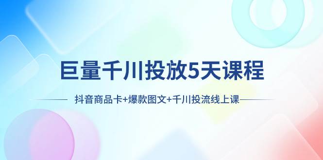 图片[1]-巨量千川投放5天课程：抖音商品卡 爆款图文 千川投流线上课-羽哥创业课堂