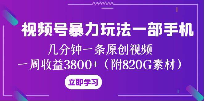 视频号暴力玩法一部手机 几分钟一条原创视频 一周收益3800 （附820G素材）-羽哥创业课堂