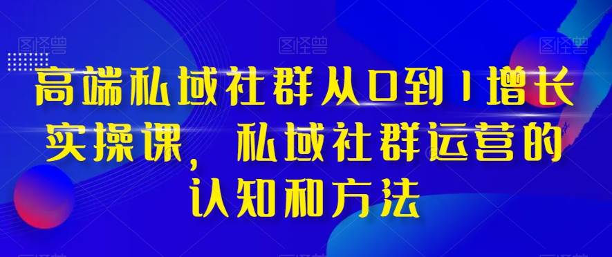 高端 私域社群从0到1增长实战课,私域社群运营的认知和方法(37节课)-羽哥创业课堂
