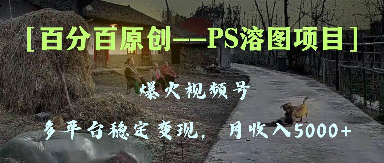 百分百原创，多平台稳定变现5000 ，爆火视频号的PS溶图项目，手把手教你上手！-羽哥创业课堂
