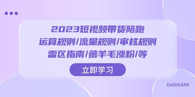 2023短视频·带货陪跑：运算规则/流量规则/审核规则/雷区指南/薅羊毛涨粉..-羽哥创业课堂