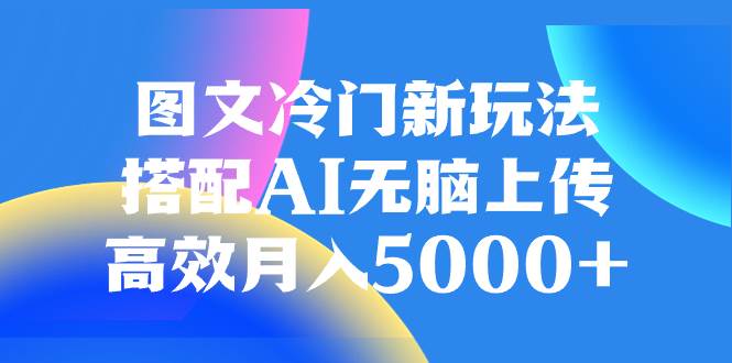 图文冷门新玩法，搭配AI无脑上传，高效月入5000-羽哥创业课堂