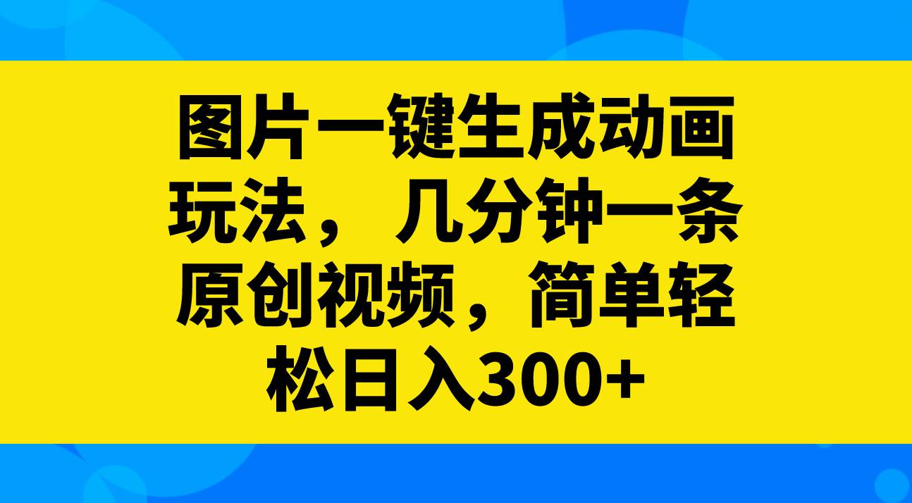 图片一键生成动画玩法，几分钟一条原创视频，简单轻松日入300-羽哥创业课堂