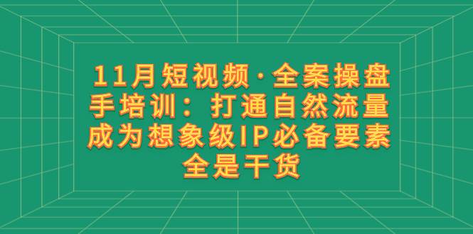 11月短视频·全案操盘手培训：打通自然流量 成为想象级IP必备要素 全是干货-羽哥创业课堂