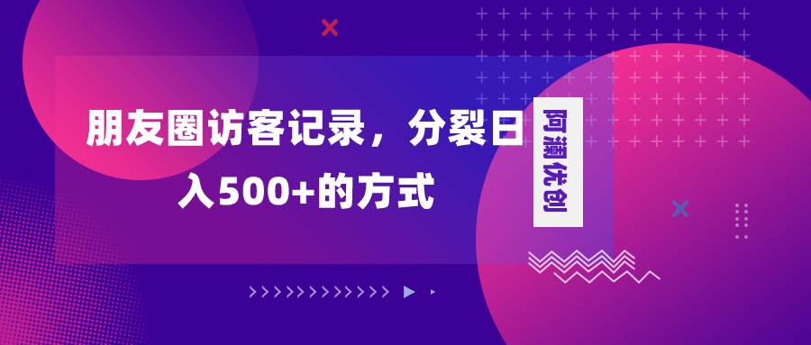 朋友圈访客记录,分裂日入500 ,变现加分裂-羽哥创业课堂
