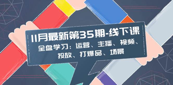11月最新-35期-线下课:全盘学习:运营、主播、视频、投放、打爆品、场景-羽哥创业课堂