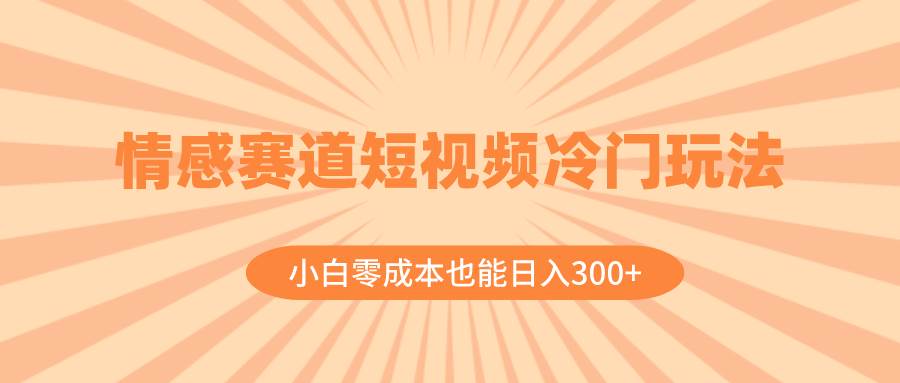 情感赛道短视频冷门玩法，小白零成本也能日入300 （教程 素材）-羽哥创业课堂