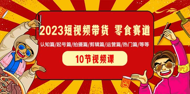 2023短视频带货 零食赛道 认知篇/起号篇/拍摄篇/剪辑篇/运营篇/热门篇/等等-羽哥创业课堂