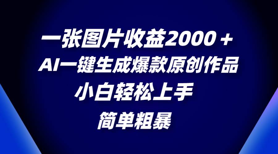 一张图片收益2000+,AI一键生成爆款原创作品,简单粗暴,小白轻松上手-羽哥创业课堂