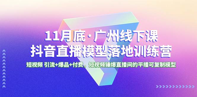 11月底·广州线下课抖音直播模型落地特训营，短视频 引流 爆品 付费，短视频锤爆直播间的平播可复制模型-羽哥创业课堂