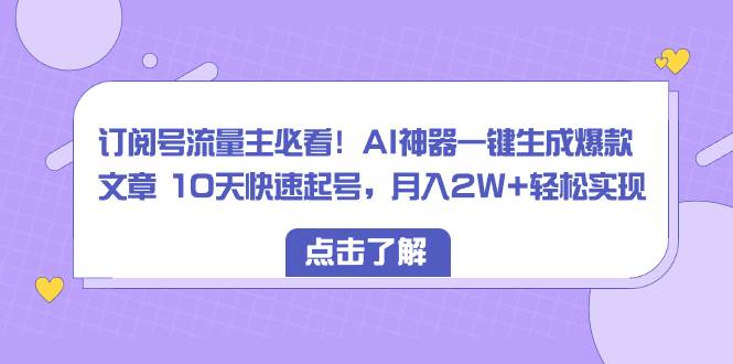 订阅号流量主必看！AI神器一键生成爆款文章 10天快速起号，月入2W 轻松实现-羽哥创业课堂