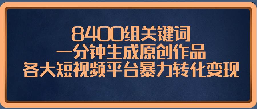 8400组关键词,一分钟生成原创作品,各大短视频平台暴力转化变现-羽哥创业课堂