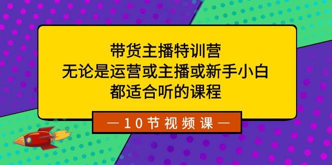 带货主播特训营:无论是运营或主播或新手小白,都适合听的课程-羽哥创业课堂