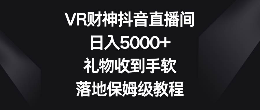 VR财神抖音直播间,日入5000 ,礼物收到手软,落地保姆级教程-羽哥创业课堂