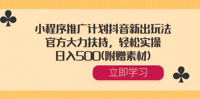 小程序推广计划抖音新出玩法，官方大力扶持，轻松实操，日入500(附赠素材)-羽哥创业课堂