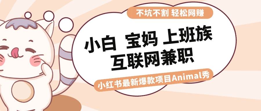 适合小白 宝妈 上班族 大学生互联网兼职 小红书爆款项目Animal秀，月入1W-羽哥创业课堂