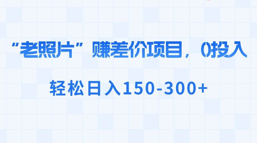 “老照片”赚差价,0投入,轻松日入150-300-羽哥创业课堂