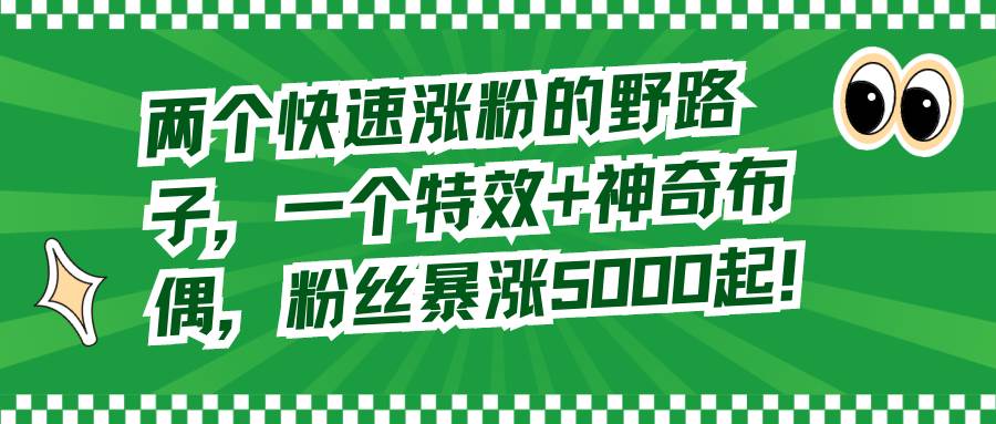 两个快速涨粉的野路子,一个特效 神奇布偶,粉丝暴涨5000起!-羽哥创业课堂